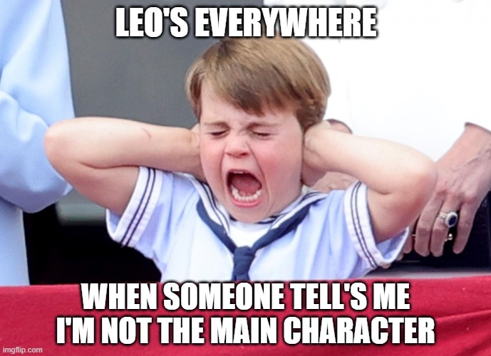 Leo's main character | LEO'S EVERYWHERE; WHEN SOMEONE TELL'S ME I'M NOT THE MAIN CHARACTER | image tagged in prince louis scream | made w/ Imgflip meme maker
