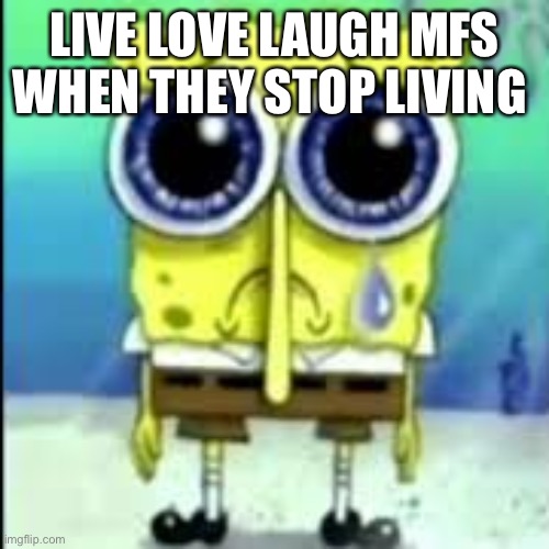 Die | LIVE LOVE LAUGH MFS WHEN THEY STOP LIVING | image tagged in spunch bop sad | made w/ Imgflip meme maker