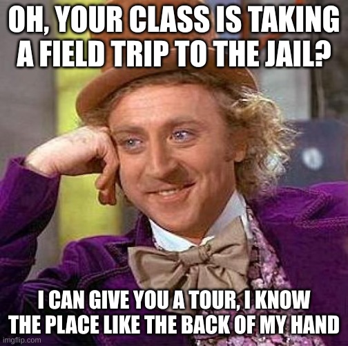 Creepy Condescending Wonka Meme | OH, YOUR CLASS IS TAKING A FIELD TRIP TO THE JAIL? I CAN GIVE YOU A TOUR, I KNOW THE PLACE LIKE THE BACK OF MY HAND | image tagged in memes,creepy condescending wonka | made w/ Imgflip meme maker