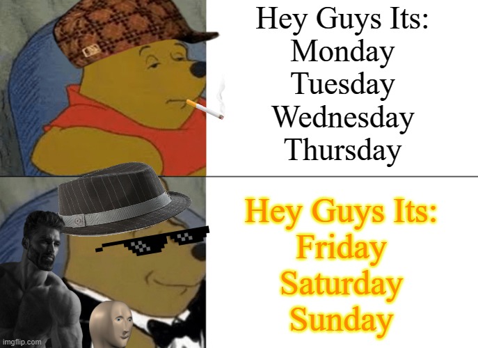 People Through The Week | Hey Guys Its:
Monday
Tuesday
Wednesday
Thursday; Hey Guys Its:
Friday
Saturday
Sunday | image tagged in memes,tuxedo winnie the pooh,mondays,life,real life,life sucks | made w/ Imgflip meme maker