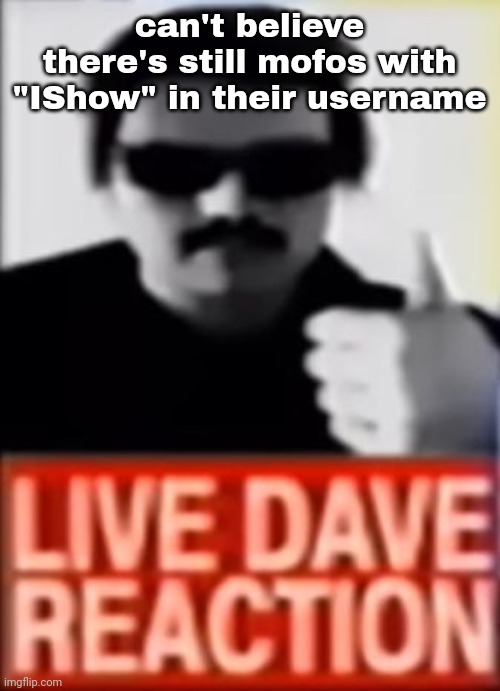 Live Dave Reaction | can't believe there's still mofos with "IShow" in their username | image tagged in live dave reaction | made w/ Imgflip meme maker