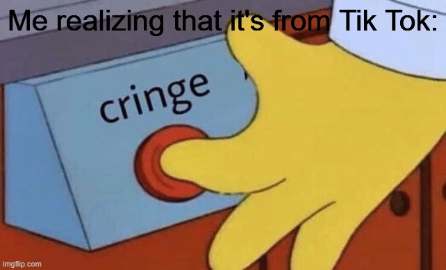 Cringe button | Me realizing that it's from Tik Tok: | image tagged in cringe button | made w/ Imgflip meme maker