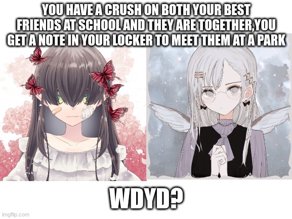 hello beautiful people~! rules in tags and more context on them when you comment | YOU HAVE A CRUSH ON BOTH YOUR BEST FRIENDS AT SCHOOL AND THEY ARE TOGETHER,YOU GET A NOTE IN YOUR LOCKER TO MEET THEM AT A PARK; WDYD? | image tagged in blank white template,no bambi oc,no joke oc,erp in memechat,obviously a poly rp | made w/ Imgflip meme maker