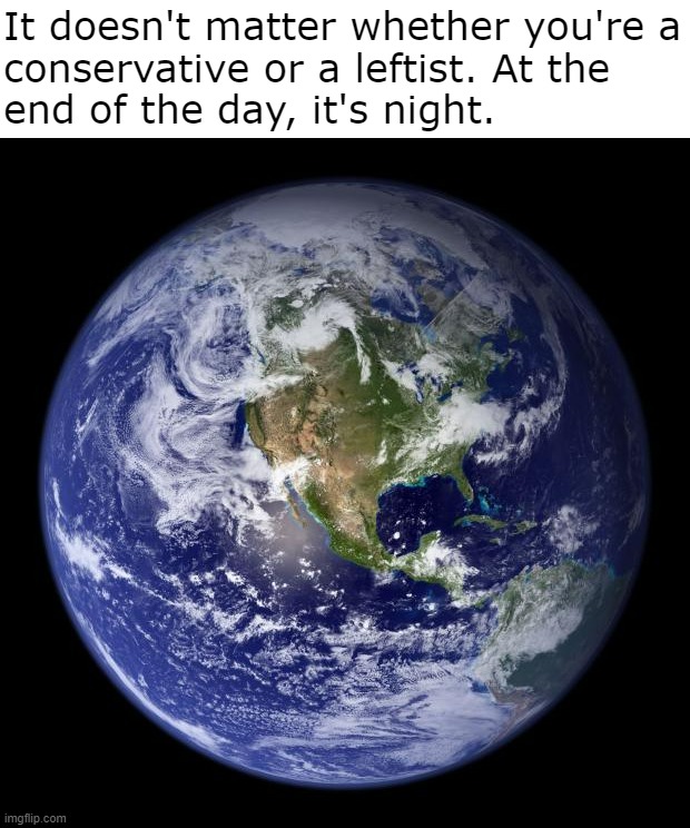 Your political views have no effect on Earth's rotation. | It doesn't matter whether you're a
conservative or a leftist. At the
end of the day, it's night. | image tagged in earth | made w/ Imgflip meme maker