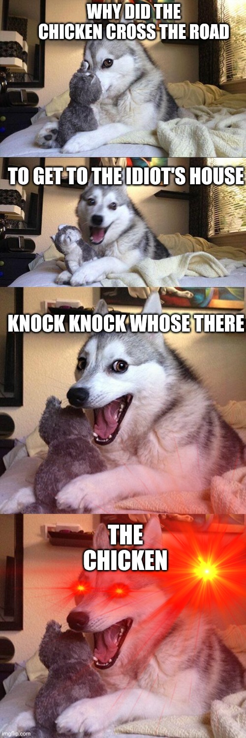 Ooh | WHY DID THE CHICKEN CROSS THE ROAD; TO GET TO THE IDIOT'S HOUSE; KNOCK KNOCK WHOSE THERE; THE CHICKEN | image tagged in memes,bad pun dog | made w/ Imgflip meme maker