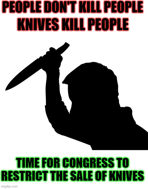 In keeping with trends in Woke America here is a suitable response when the killer uses a knife instead of a gun. |  PEOPLE DON'T KILL PEOPLE; KNIVES KILL PEOPLE; TIME FOR CONGRESS TO RESTRICT THE SALE OF KNIVES | image tagged in liberals vs conservatives,gun control,democratic socialism,only someone stupid would fall for that,sad but true,woke | made w/ Imgflip meme maker