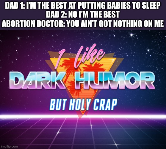 Too dark? | DAD 1: I’M THE BEST AT PUTTING BABIES TO SLEEP
DAD 2: NO I’M THE BEST
ABORTION DOCTOR: YOU AIN’T GOT NOTHING ON ME | image tagged in i like dark humor but holy crap | made w/ Imgflip meme maker