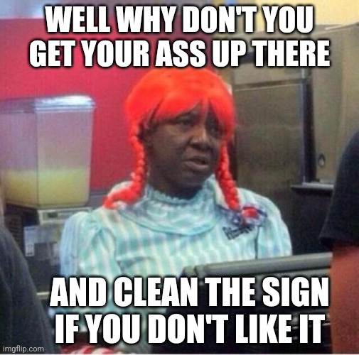 WELL WHY DON'T YOU GET YOUR ASS UP THERE AND CLEAN THE SIGN IF YOU DON'T LIKE IT | made w/ Imgflip meme maker