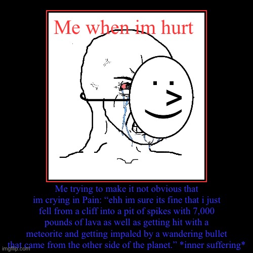 One of the most relateable memes in your life | Me when im hurt | Me trying to make it not obvious that im crying in Pain: “ehh im sure its fine that i just fell from a cliff into a pit of | image tagged in funny,demotivationals | made w/ Imgflip demotivational maker