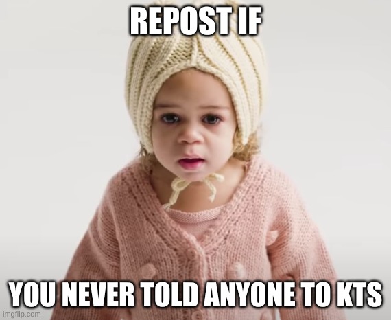 damn. no reposts. | REPOST IF; YOU NEVER TOLD ANYONE TO KTS | image tagged in what the hell | made w/ Imgflip meme maker