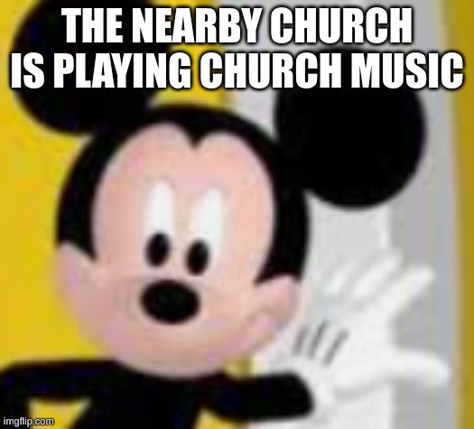 its annoying | THE NEARBY CHURCH IS PLAYING CHURCH MUSIC | image tagged in mickey mice | made w/ Imgflip meme maker