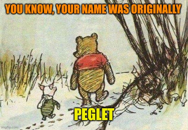 Pooh Piglet | YOU KNOW, YOUR NAME WAS ORIGINALLY PEGLET | image tagged in pooh piglet | made w/ Imgflip meme maker