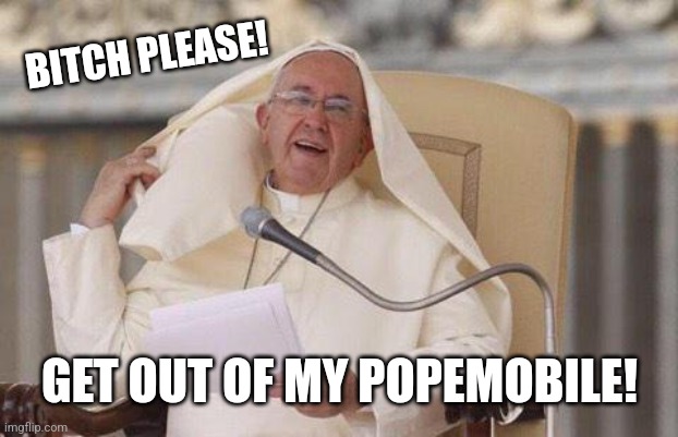 Pope hair flip | BITCH PLEASE! GET OUT OF MY POPEMOBILE! | image tagged in pope hair flip | made w/ Imgflip meme maker