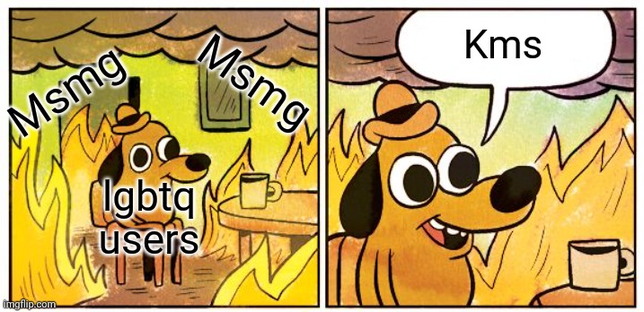 This Is Fine Meme | Kms; Msmg; Msmg; lgbtq users | image tagged in memes,this is fine | made w/ Imgflip meme maker