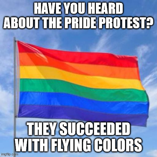 pride month |  HAVE YOU HEARD ABOUT THE PRIDE PROTEST? THEY SUCCEEDED WITH FLYING COLORS | image tagged in gay pride flag,pride,pride month,gay pride,rainbow,flag | made w/ Imgflip meme maker