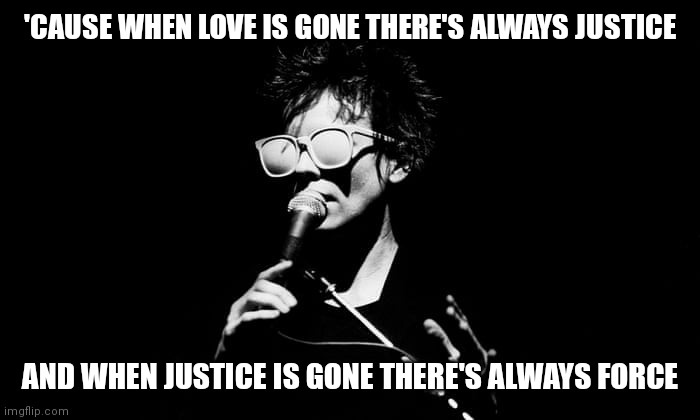 Laurie Anderson | 'CAUSE WHEN LOVE IS GONE THERE'S ALWAYS JUSTICE; AND WHEN JUSTICE IS GONE THERE'S ALWAYS FORCE | image tagged in laurie anderson | made w/ Imgflip meme maker