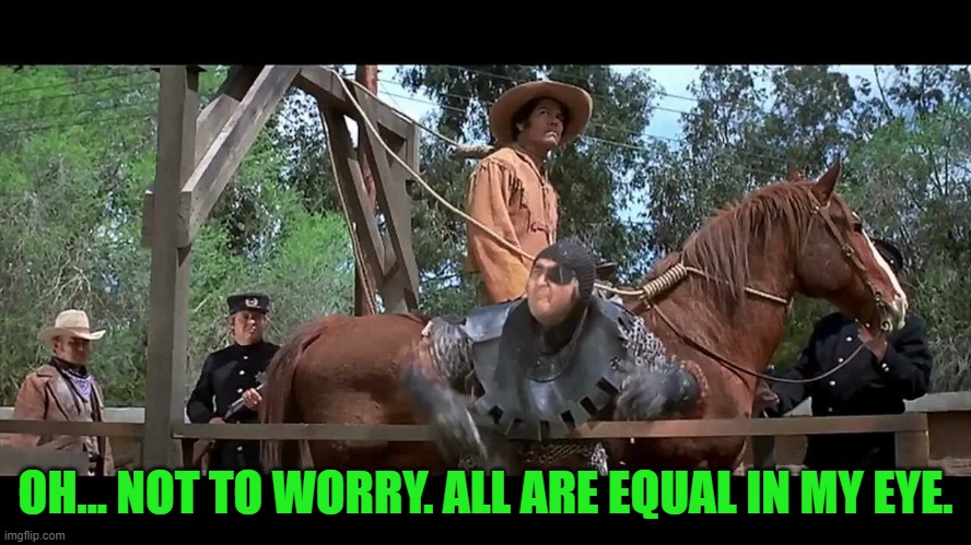 Blazing Saddles Boris | OH... NOT TO WORRY. ALL ARE EQUAL IN MY EYE. | image tagged in blazing saddles boris | made w/ Imgflip meme maker