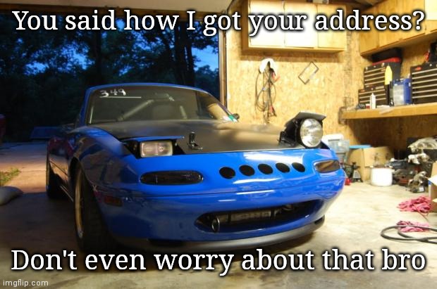 Shhhhhh | You said how I got your address? Don't even worry about that bro | image tagged in confused miata | made w/ Imgflip meme maker
