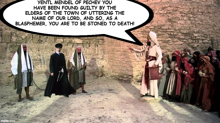 Monty Python's Life of Yentl | YENTL MENDEL OF PECHEV YOU HAVE BEEN FOUND GUILTY BY THE ELDERS OF THE TOWN OF UTTERING THE NAME OF OUR LORD, AND SO, AS A BLASPHEMER, YOU ARE TO BE STONED TO DEATH! | image tagged in monty python's life of yentl,yentl,monty python,films | made w/ Imgflip meme maker