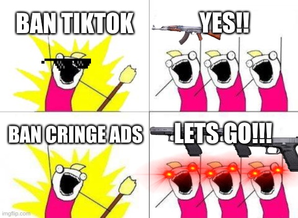 BAN CRINGE | BAN TIKTOK; YES!! LETS GO!!! BAN CRINGE ADS | image tagged in memes,what do we want,cringe | made w/ Imgflip meme maker