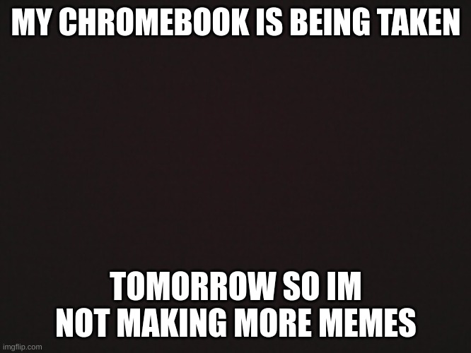 no more memes |  MY CHROMEBOOK IS BEING TAKEN; TOMORROW SO IM NOT MAKING MORE MEMES | image tagged in blank template | made w/ Imgflip meme maker