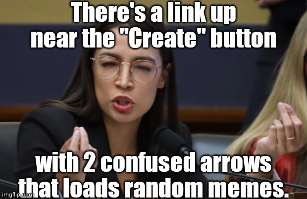 aoc Spicy Meatball | There's a link up near the "Create" button with 2 confused arrows that loads random memes. | image tagged in aoc spicy meatball | made w/ Imgflip meme maker