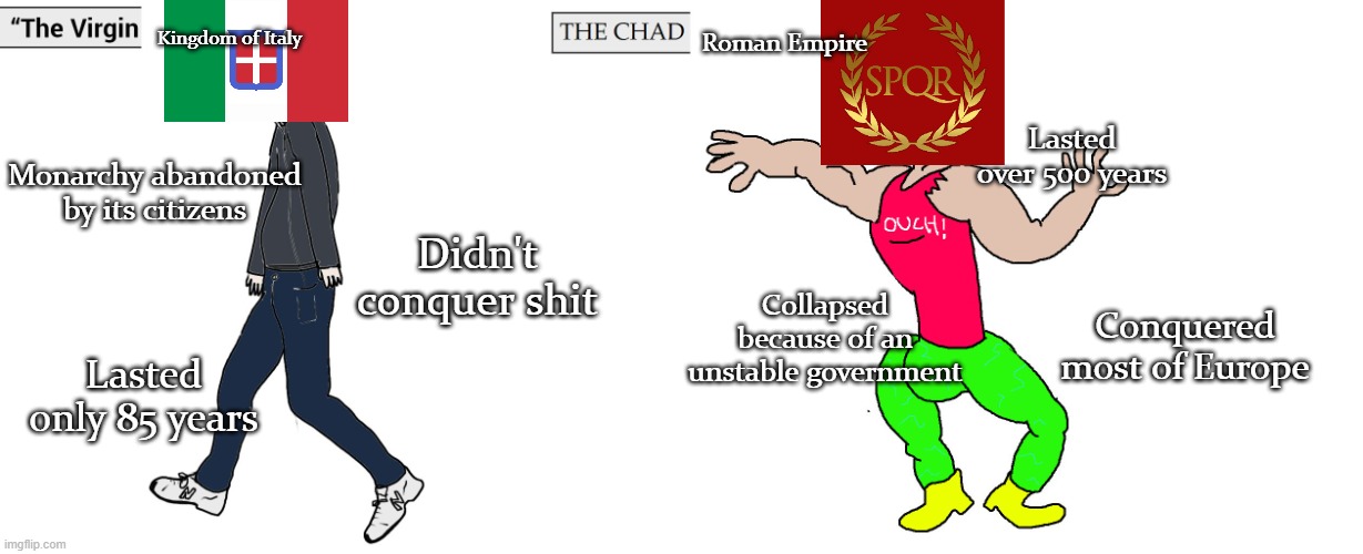 Virgin and Chad | Kingdom of Italy; Roman Empire; Lasted over 500 years; Monarchy abandoned by its citizens; Didn't conquer shit; Collapsed because of an unstable government; Conquered most of Europe; Lasted only 85 years | image tagged in virgin and chad | made w/ Imgflip meme maker