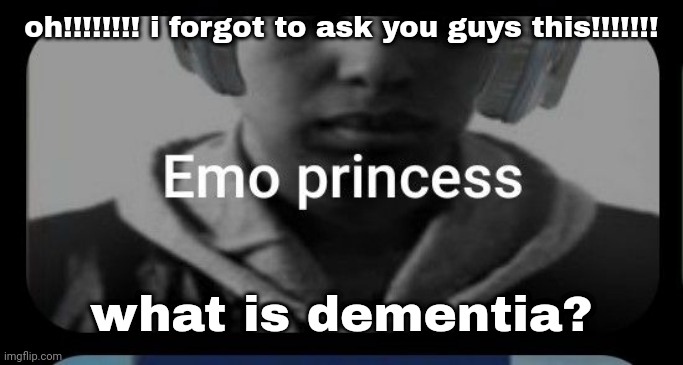 Emo princess | oh!!!!!!!! i forgot to ask you guys this!!!!!!! what is dementia? | image tagged in emo princess | made w/ Imgflip meme maker