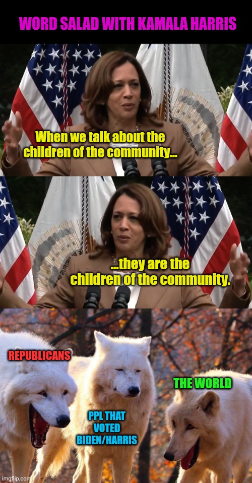 When your need to pad your essay... | WORD SALAD WITH KAMALA HARRIS; When we talk about the children of the community... ...they are the children of the community. REPUBLICANS; THE WORLD; PPL THAT VOTED BIDEN/HARRIS | image tagged in 2/3 wolves laugh,words,salad,kamala harris | made w/ Imgflip meme maker