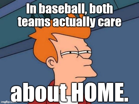 Fry is not sure... | In baseball, both teams actually care about HOME. | image tagged in fry is not sure | made w/ Imgflip meme maker