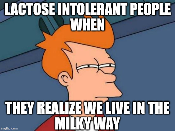 i was bored | LACTOSE INTOLERANT PEOPLE
WHEN; THEY REALIZE WE LIVE IN THE
MILKY WAY | image tagged in memes | made w/ Imgflip meme maker