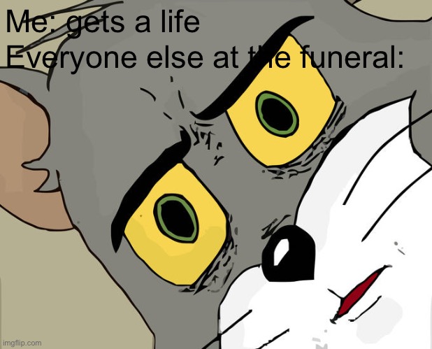 … | Me: gets a life; Everyone else at the funeral: | image tagged in memes,unsettled tom,funeral,oh wow are you actually reading these tags,stop reading the tags | made w/ Imgflip meme maker