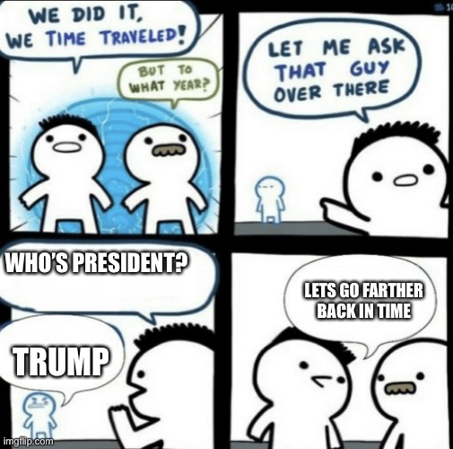 Where did their Time Machine go? | WHO’S PRESIDENT? LETS GO FARTHER BACK IN TIME; TRUMP | image tagged in we did it we time traveled,trump,sigh,good old presidents,oh wow are you actually reading these tags,stop reading the tags | made w/ Imgflip meme maker