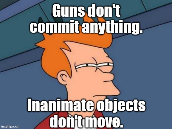 Fry is not sure... | Guns don't
commit anything. Inanimate objects
don't move. | image tagged in fry is not sure | made w/ Imgflip meme maker