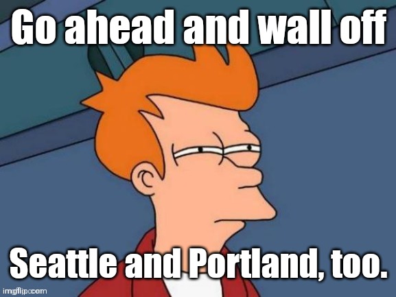 Fry is not sure... | Go ahead and wall off Seattle and Portland, too. | image tagged in fry is not sure | made w/ Imgflip meme maker