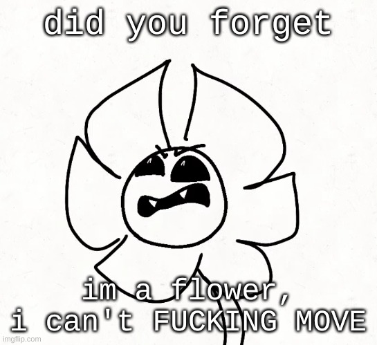 . | did you forget im a flower, i can't FUCKING MOVE | made w/ Imgflip meme maker