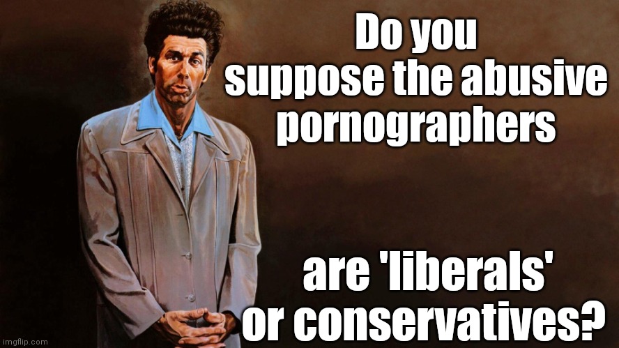 A loathsome, offensive brute... | Do you suppose the abusive pornographers are 'liberals' or conservatives? | image tagged in a loathsome offensive brute | made w/ Imgflip meme maker