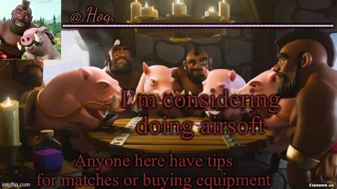 .Hog. Announcement Temp (THANK YOU BUBONIC THANKYOUTHANKYOUTHA-) | I’m considering doing airsoft; Anyone here have tips for matches or buying equipment | image tagged in hog announcement temp thank you bubonic thankyouthankyoutha- | made w/ Imgflip meme maker