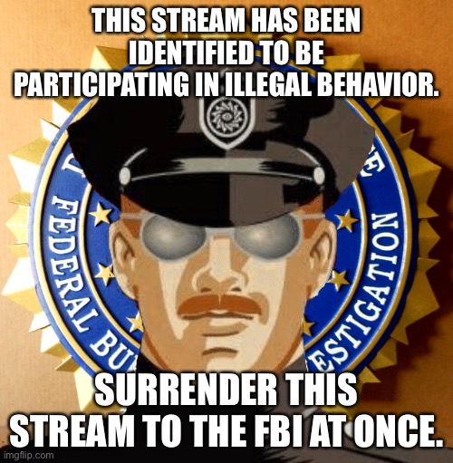 THIS STREAM HAS BEEN IDENTIFIED TO BE PARTICIPATING IN ILLEGAL BEHAVIOR. SURRENDER THIS STREAM TO THE FBI AT ONCE. | made w/ Imgflip meme maker