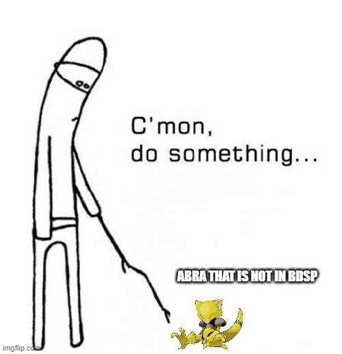 cmon do something | ABRA THAT IS NOT IN BDSP | image tagged in cmon do something | made w/ Imgflip meme maker