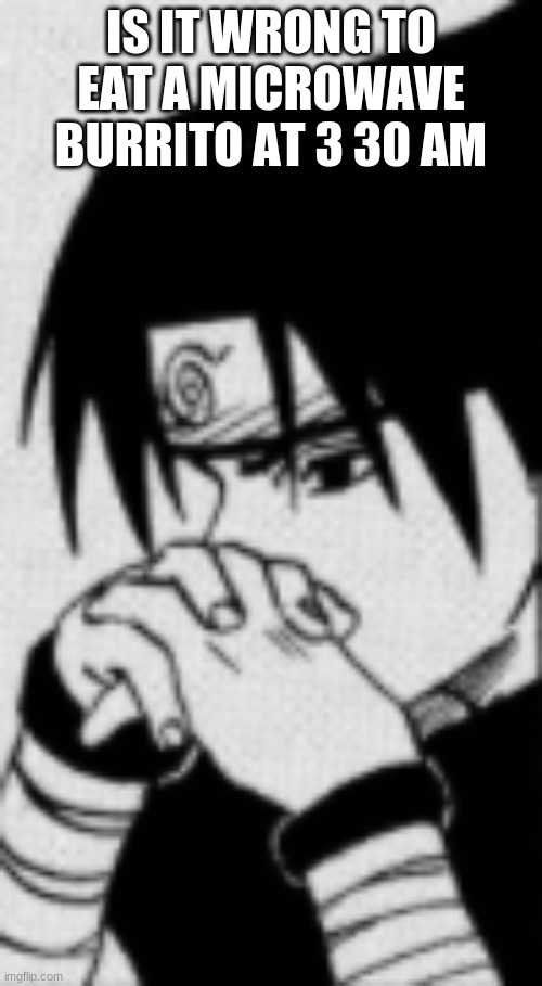 Sasuke thinking | IS IT WRONG TO EAT A MICROWAVE BURRITO AT 3 30 AM | image tagged in sasuke thinking | made w/ Imgflip meme maker