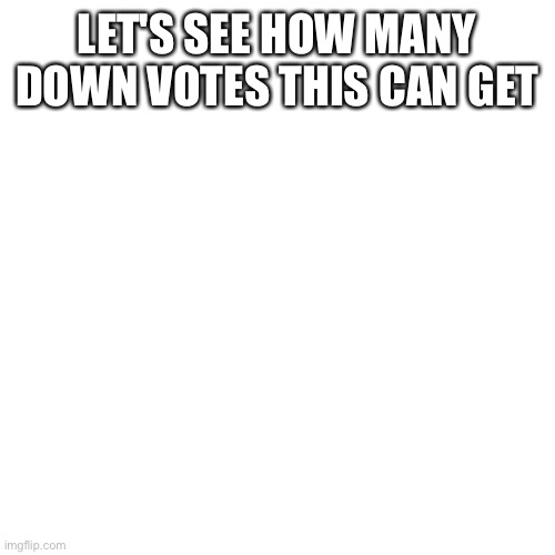 Let's see | LET'S SEE HOW MANY DOWN VOTES THIS CAN GET | image tagged in memes,blank transparent square | made w/ Imgflip meme maker