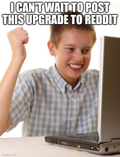 First Day On The Internet Kid Meme | I CAN'T WAIT TO POST THIS UPGRADE TO REDDIT | image tagged in memes,first day on the internet kid | made w/ Imgflip meme maker