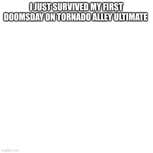 Im happy |  I JUST SURVIVED MY FIRST DOOMSDAY ON TORNADO ALLEY ULTIMATE | image tagged in memes,blank transparent square | made w/ Imgflip meme maker
