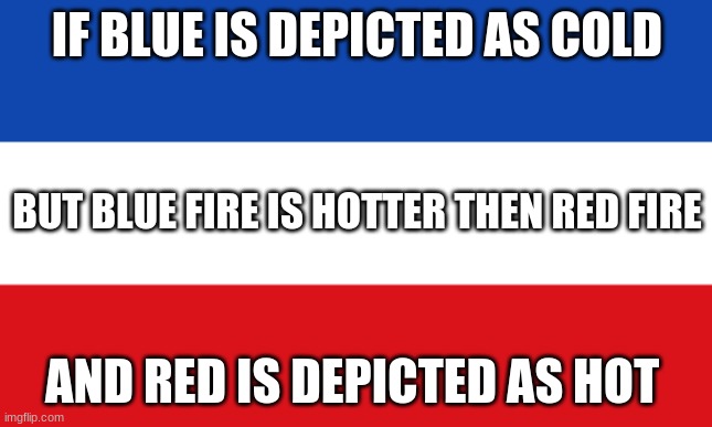 it thinkable | IF BLUE IS DEPICTED AS COLD; BUT BLUE FIRE IS HOTTER THEN RED FIRE; AND RED IS DEPICTED AS HOT | image tagged in shower thoughts,fun | made w/ Imgflip meme maker