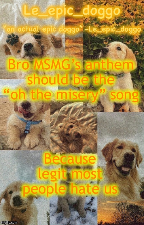 Doggo temp by doggo. Wait what that’s confusing | Bro MSMG’s anthem should be the “oh the misery” song; Because legit most people hate us | image tagged in doggo temp by doggo wait what that s confusing | made w/ Imgflip meme maker