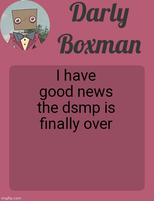 Darly Boxman temp | I have good news the dsmp is finally over | image tagged in darly boxman temp | made w/ Imgflip meme maker