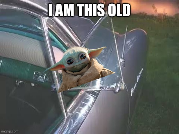 Old | I AM THIS OLD | image tagged in old,baby yoda,window,car,vintage | made w/ Imgflip meme maker