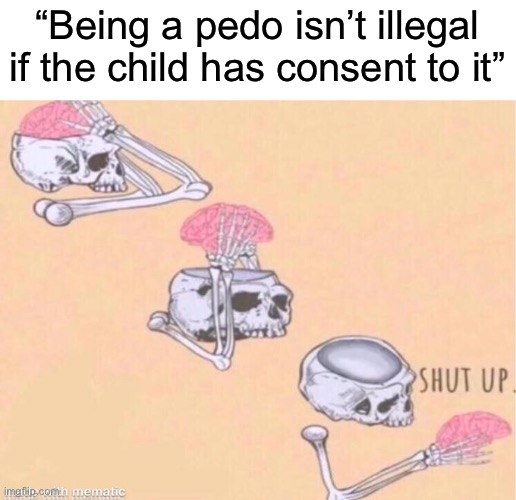 skeleton shut up meme | “Being a pedo isn’t illegal if the child has consent to it” | image tagged in skeleton shut up meme | made w/ Imgflip meme maker
