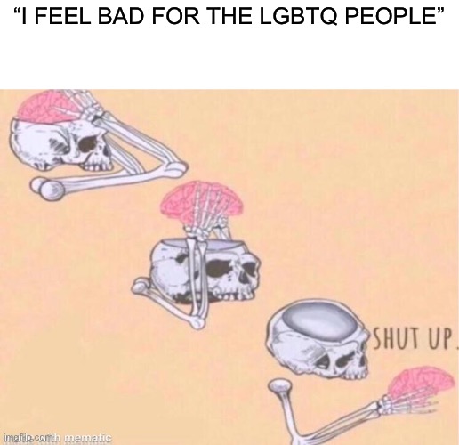 skeleton shut up meme | “I FEEL BAD FOR THE LGBTQ PEOPLE” | image tagged in skeleton shut up meme | made w/ Imgflip meme maker